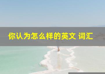 你认为怎么样的英文 词汇